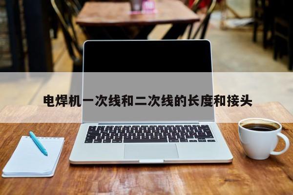 电焊机一次线和二次线的长度和接头