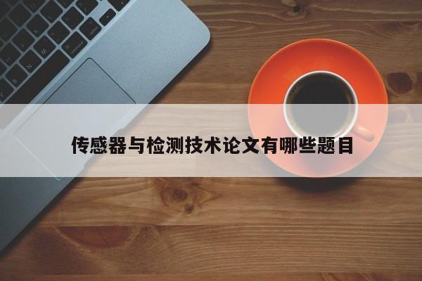 传感器与检测技术论文有哪些题目