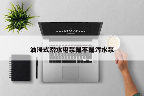 油浸式潜水电泵是不是污水泵