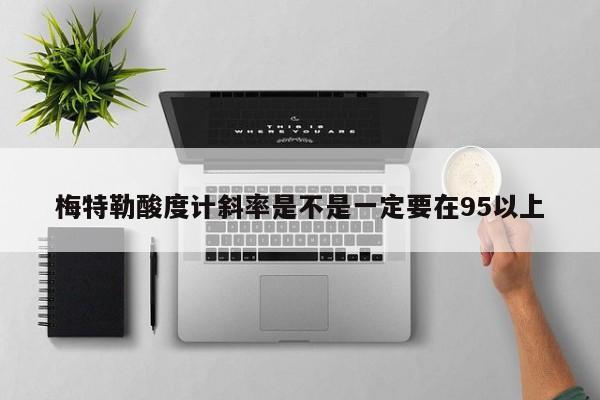 梅特勒酸度计斜率是不是一定要在95以上