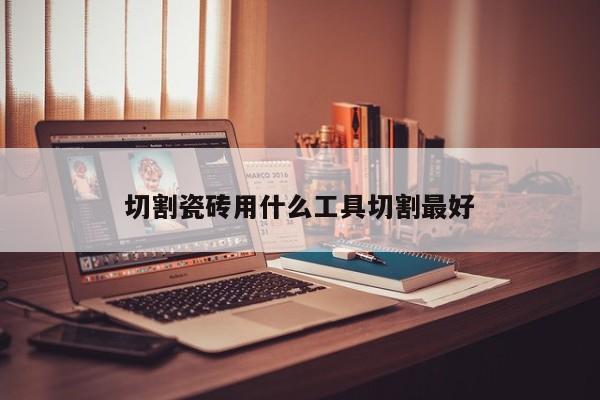 切割瓷砖用什么工具切割最好