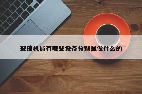 玻璃机械有哪些设备分别是做什么的