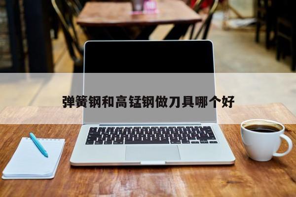 弹簧钢和高锰钢做刀具哪个好