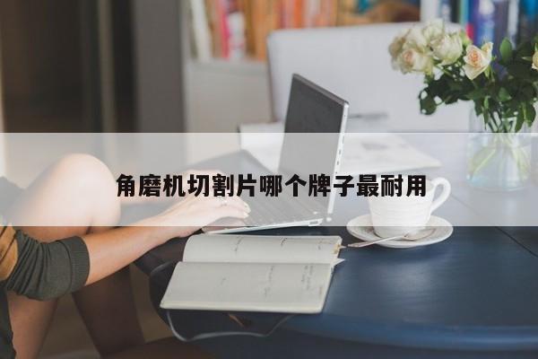 角磨机切割片哪个牌子最耐用