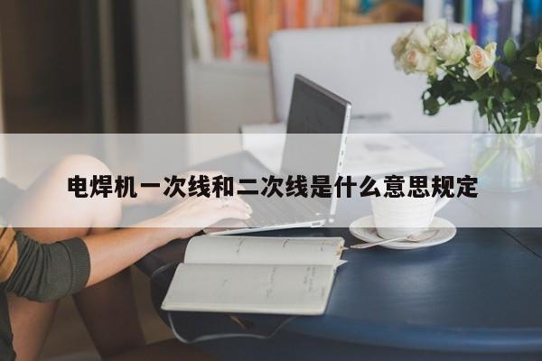 电焊机一次线和二次线是什么意思规定