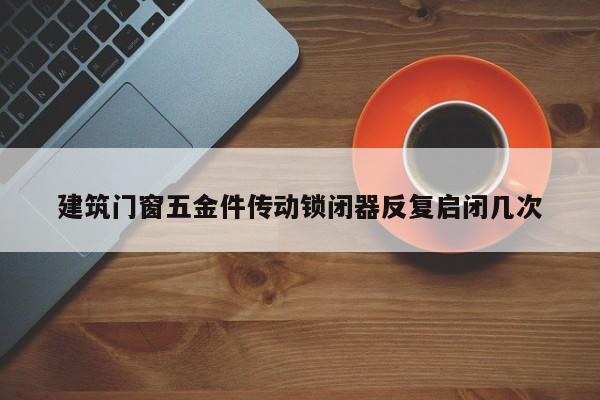 建筑门窗五金件传动锁闭器反复启闭几次