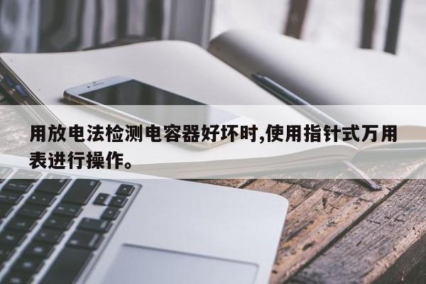 用放电法检测电容器好坏时,使用指针式万用表进行操作。