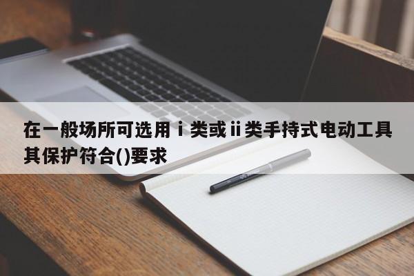 在一般场所可选用ⅰ类或ⅱ类手持式电动工具其保护符合()要求
