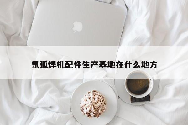 氩弧焊机配件生产基地在什么地方