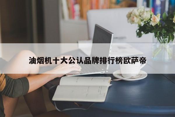 油烟机十大公认品牌排行榜欧萨帝