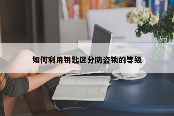 如何利用钥匙区分防盗锁的等级