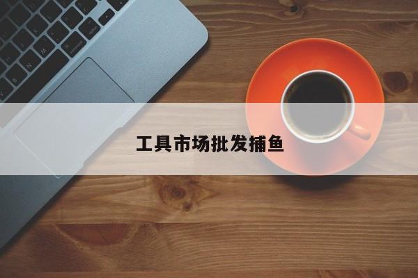 工具市场批发捕鱼