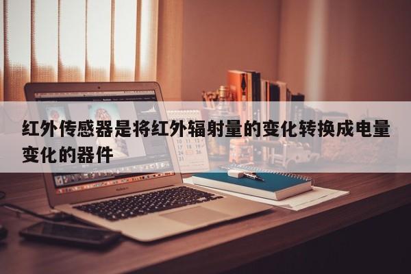 红外传感器是将红外辐射量的变化转换成电量变化的器件